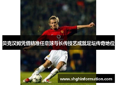 贝克汉姆凭借精准任意球与长传技艺成就足坛传奇地位 贝克汉姆凭借精准任意球与长传技艺成就足坛传奇地位