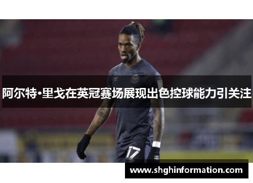 阿尔特·里戈在英冠赛场展现出色控球能力引关注 阿尔特·里戈在英冠赛场展现出色控球能力引关注