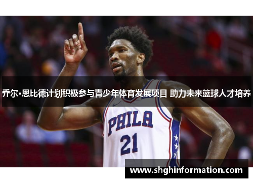 乔尔·恩比德计划积极参与青少年体育发展项目 助力未来篮球人才培养 乔尔·恩比德计划积极参与青少年体育发展项目 助力未来篮球人才培养