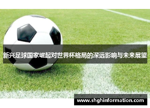 新兴足球国家崛起对世界杯格局的深远影响与未来展望 新兴足球国家崛起对世界杯格局的深远影响与未来展望