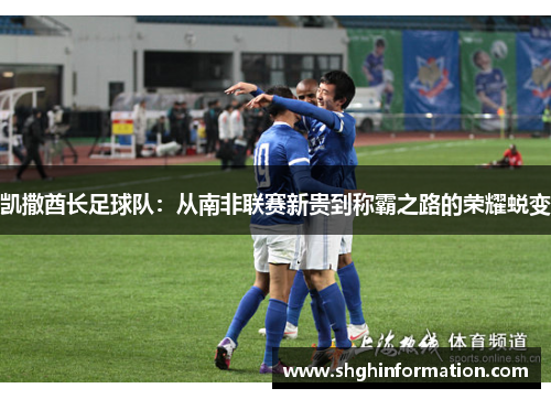 凯撒酋长足球队:从南非联赛新贵到称霸之路的荣耀蜕变 凯撒酋长足球队:从南非联赛新贵到称霸之路的荣耀蜕变