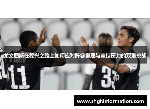 尤文图斯在复兴之路上如何应对阵容重建与竞技压力的双重挑战 尤文图斯在复兴之路上如何应对阵容重建与竞技压力的双重挑战