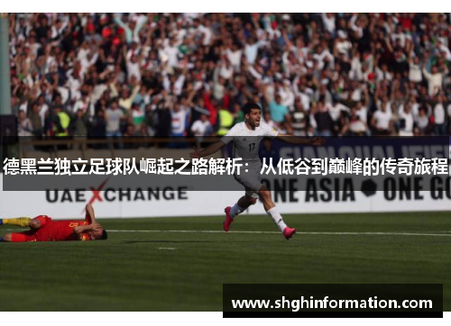 德黑兰独立足球队崛起之路解析:从低谷到巅峰的传奇旅程 德黑兰独立足球队崛起之路解析:从低谷到巅峰的传奇旅程