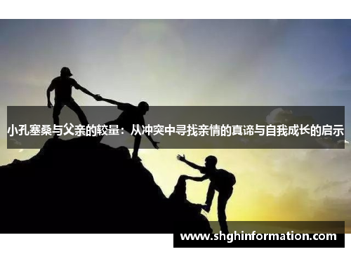 小孔塞桑与父亲的较量:从冲突中寻找亲情的真谛与自我成长的启示 小孔塞桑与父亲的较量:从冲突中寻找亲情的真谛与自我成长的启示
