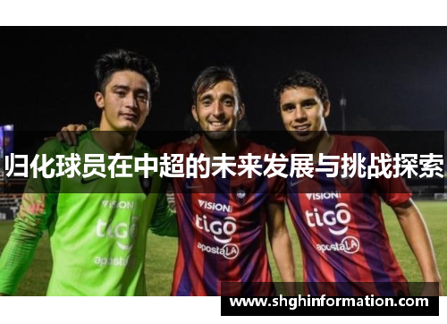归化球员在中超的未来发展与挑战探索 归化球员在中超的未来发展与挑战探索