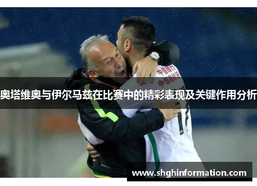 奥塔维奥与伊尔马兹在比赛中的精彩表现及关键作用分析 奥塔维奥与伊尔马兹在比赛中的精彩表现及关键作用分析