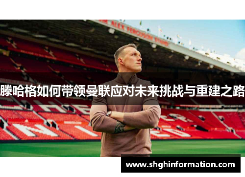 滕哈格如何带领曼联应对未来挑战与重建之路 滕哈格如何带领曼联应对未来挑战与重建之路