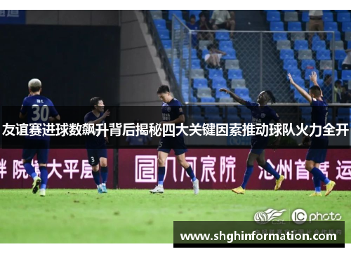 友谊赛进球数飙升背后揭秘四大关键因素推动球队火力全开 友谊赛进球数飙升背后揭秘四大关键因素推动球队火力全开