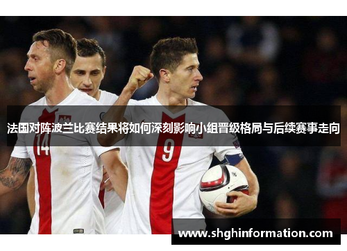 法国对阵波兰比赛结果将如何深刻影响小组晋级格局与后续赛事走向