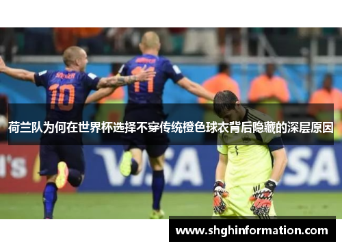 荷兰队为何在世界杯选择不穿传统橙色球衣背后隐藏的深层原因